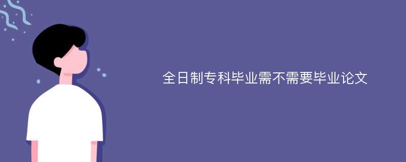 全日制专科毕业需不需要毕业论文