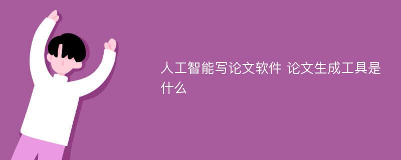 人工智能写论文软件 论文生成工具是什么