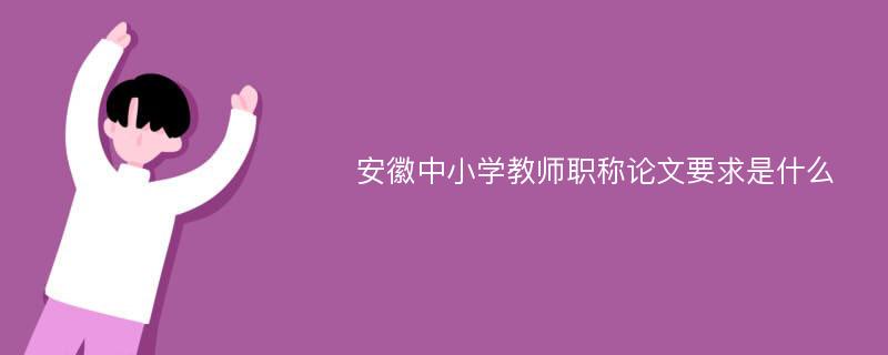 安徽中小学教师职称论文要求是什么