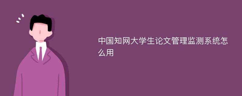 中国知网大学生论文管理监测系统怎么用