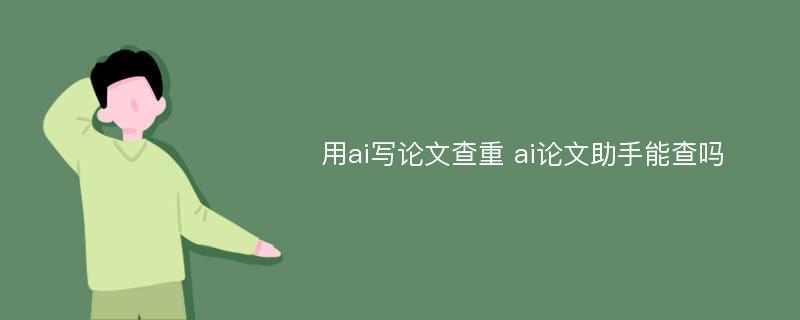 用ai写论文查重 ai论文助手能查吗