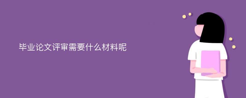 毕业论文评审需要什么材料呢