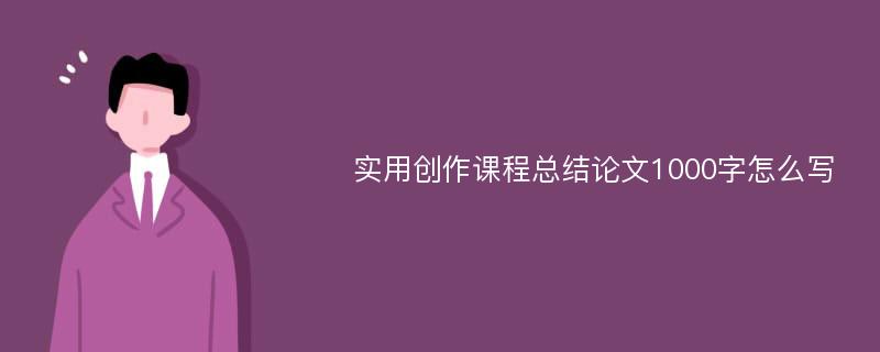 实用创作课程总结论文1000字怎么写