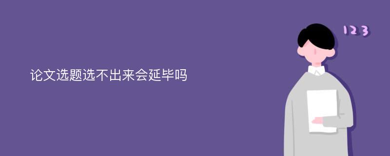 论文选题选不出来会延毕吗