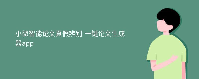 小微智能论文真假辨别 一键论文生成器app