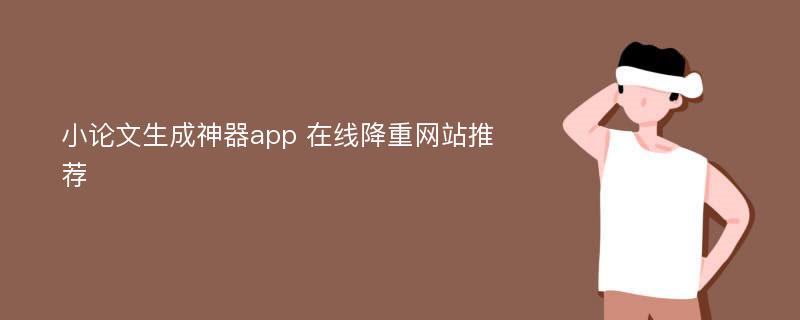 小论文生成神器app 在线降重网站推荐