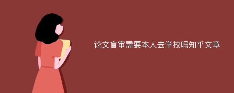 论文盲审需要本人去学校吗知乎文章