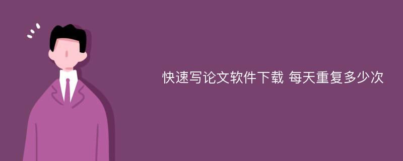 快速写论文软件下载 每天重复多少次