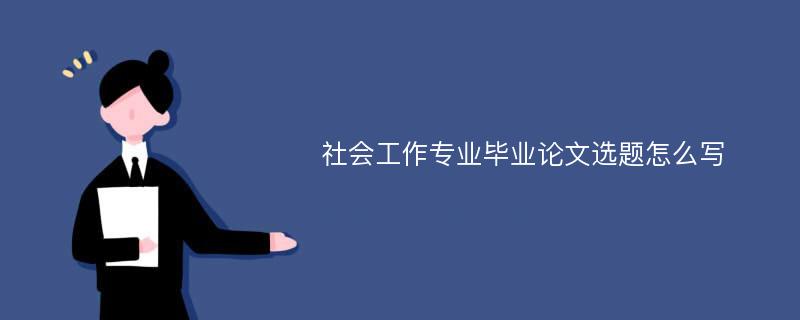 社会工作专业毕业论文选题怎么写